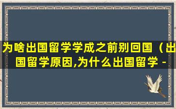 为啥出国留学学成之前别回国（出国留学原因,为什么出国留学 - 新航道前程留学）